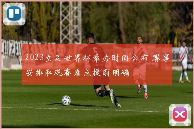 2023女足世界杯举办时间公布 赛事安排和观赛看点提前明确