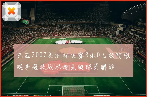 巴西2007美洲杯决赛3比0击败阿根廷夺冠技战术与关键球员解读