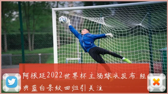 阿根廷2022世界杯主场球衣发布 经典蓝白条纹回归引关注