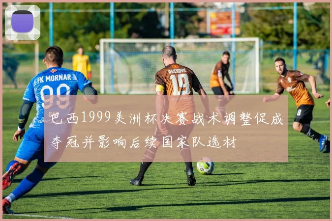 巴西1999美洲杯决赛战术调整促成夺冠并影响后续国家队选材