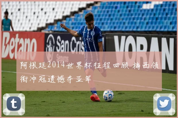 阿根廷2014世界杯征程回顾 梅西领衔冲冠遗憾夺亚军