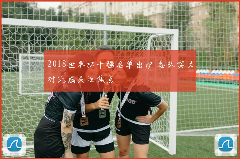 2018世界杯十强名单出炉 各队实力对比成关注焦点