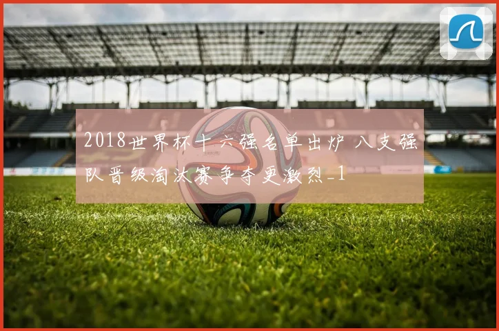 2018世界杯十六强名单出炉 八支强队晋级淘汰赛争夺更激烈_1