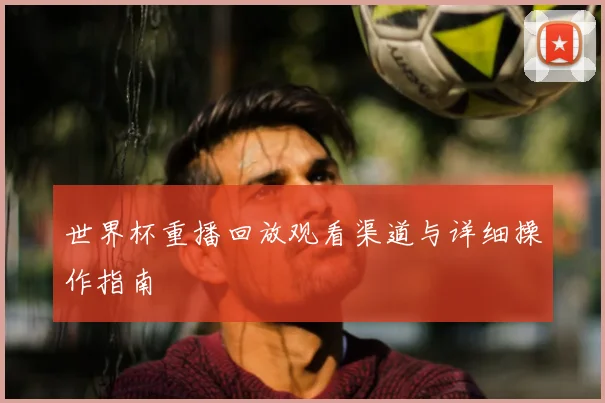 世界杯重播回放观看渠道与详细操作指南