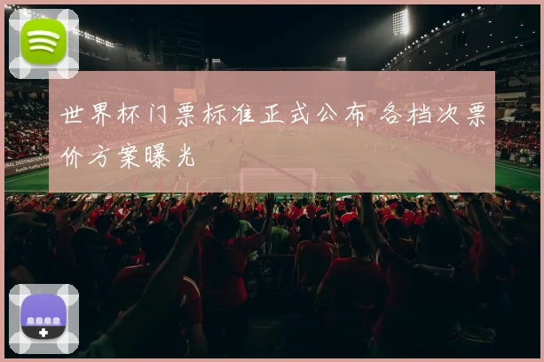 世界杯门票标准正式公布 各档次票价方案曝光