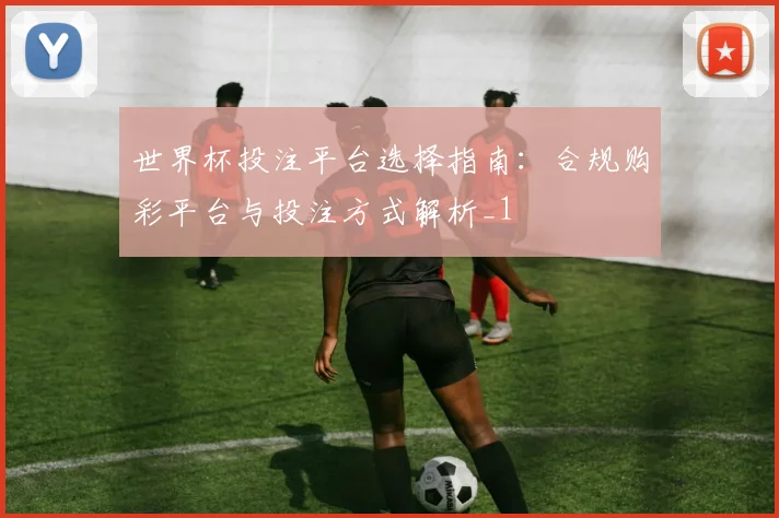 世界杯投注平台选择指南：合规购彩平台与投注方式解析_1